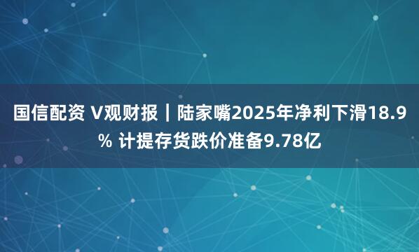 国信配资 V观财报｜陆家嘴2025年净利下滑18.9% 计提存货跌价准备9.78亿