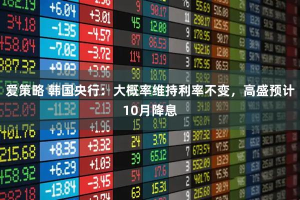 爱策略 韩国央行：大概率维持利率不变，高盛预计10月降息