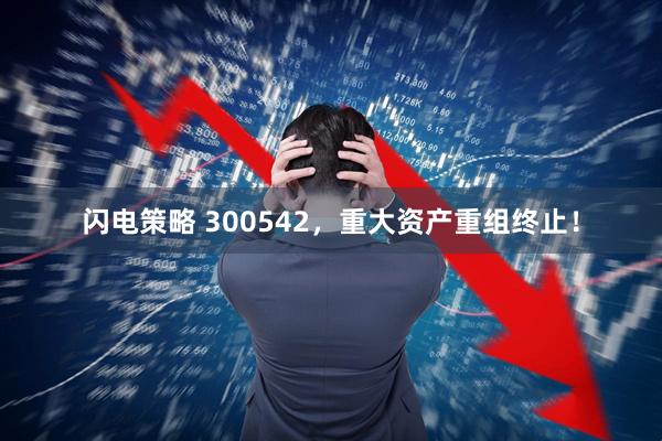闪电策略 300542，重大资产重组终止！