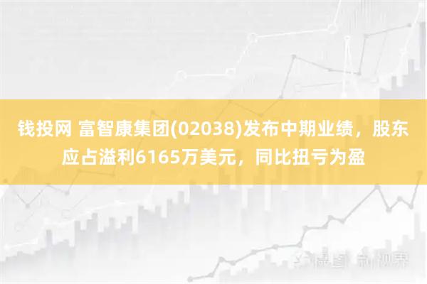 钱投网 富智康集团(02038)发布中期业绩，股东应占溢利6165万美元，同比扭亏为盈