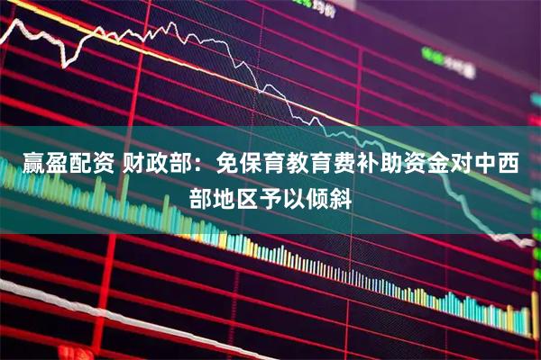 赢盈配资 财政部：免保育教育费补助资金对中西部地区予以倾斜