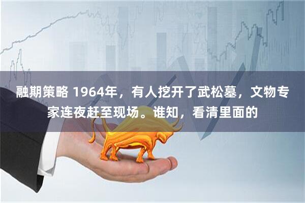 融期策略 1964年，有人挖开了武松墓，文物专家连夜赶至现场。谁知，看清里面的