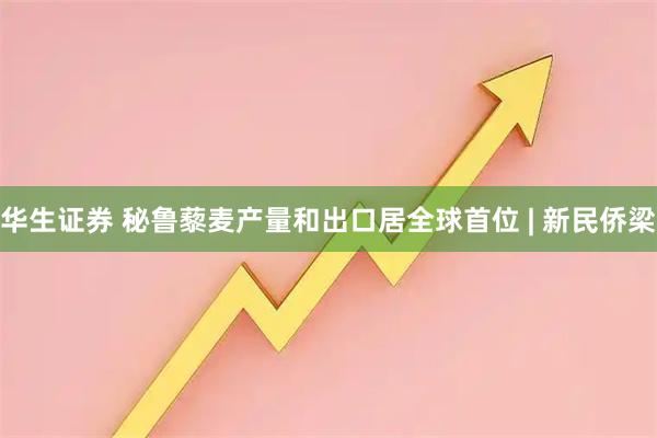 华生证券 秘鲁藜麦产量和出口居全球首位 | 新民侨梁