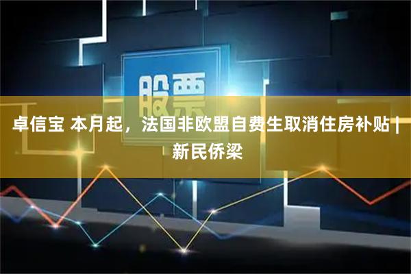 卓信宝 本月起，法国非欧盟自费生取消住房补贴 | 新民侨梁