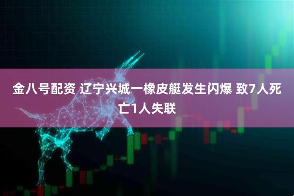 金八号配资 辽宁兴城一橡皮艇发生闪爆 致7人死亡1人失联