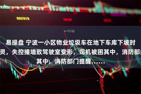 易操盘 宁波一小区物业垃圾车在地下车库下坡时刹车突然失灵，失控撞墙致驾驶室变形，司机被困其中，消防部门提醒……