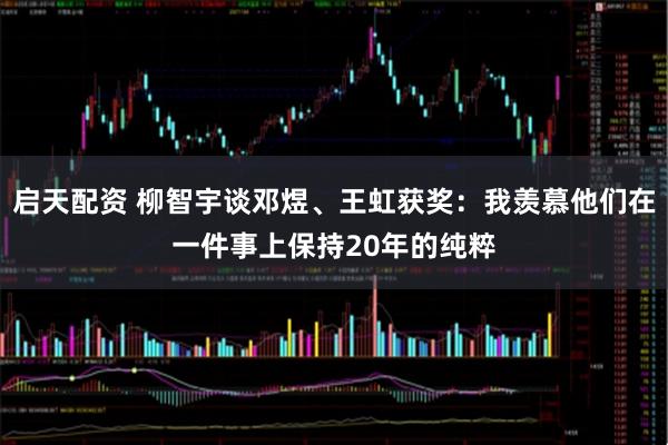 启天配资 柳智宇谈邓煜、王虹获奖：我羡慕他们在一件事上保持20年的纯粹