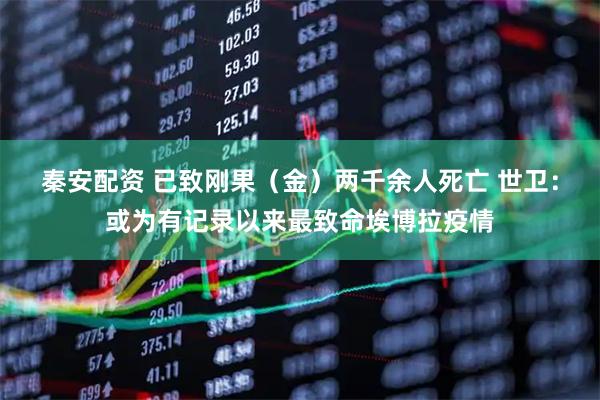 秦安配资 已致刚果（金）两千余人死亡 世卫：或为有记录以来最致命埃博拉疫情