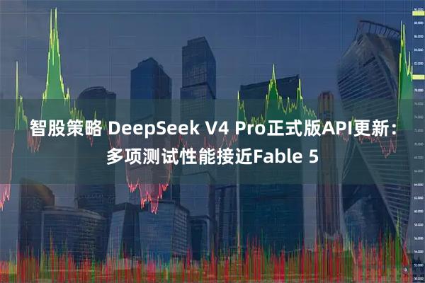智股策略 DeepSeek V4 Pro正式版API更新：多项测试性能接近Fable 5