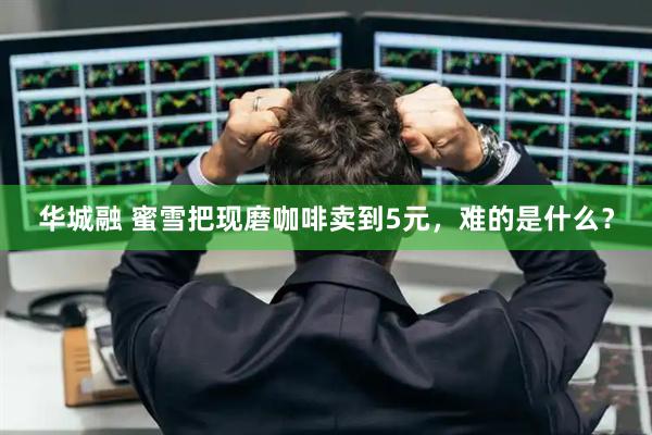 华城融 蜜雪把现磨咖啡卖到5元，难的是什么？