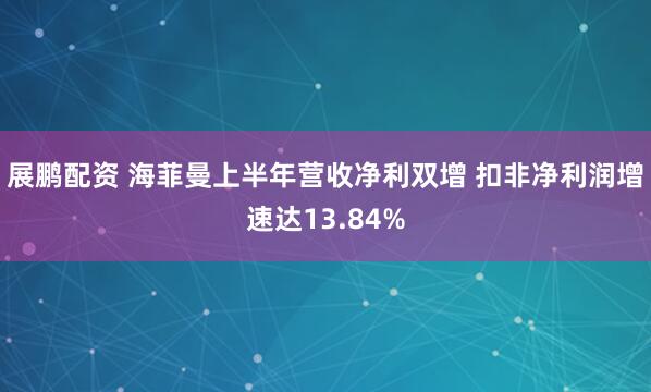 展鹏配资 海菲曼上半年营收净利双增 扣非净利润增速达13.84%