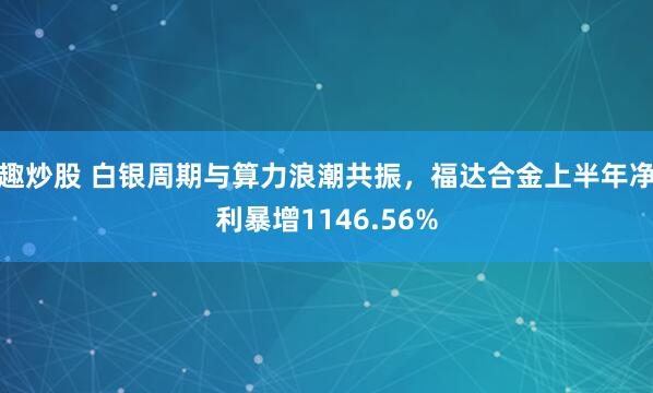 趣炒股 白银周期与算力浪潮共振，福达合金上半年净利暴增1146.56%