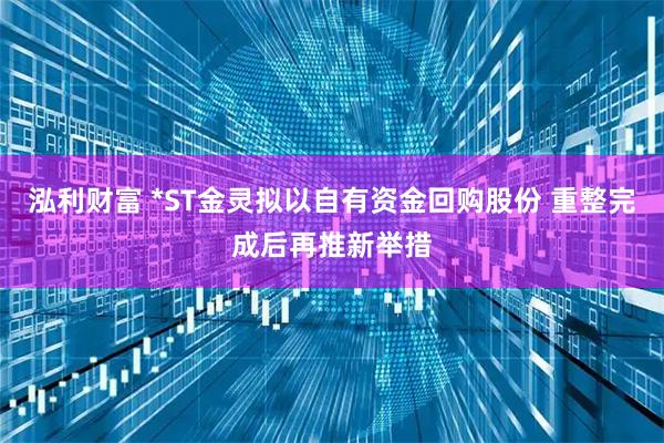 泓利财富 *ST金灵拟以自有资金回购股份 重整完成后再推新举措
