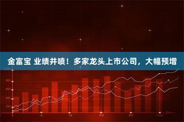 金富宝 业绩井喷！多家龙头上市公司，大幅预增